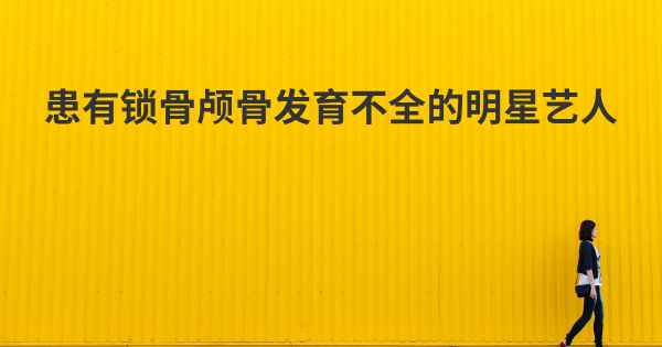 患有锁骨颅骨发育不全的明星艺人