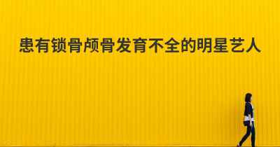 患有锁骨颅骨发育不全的明星艺人