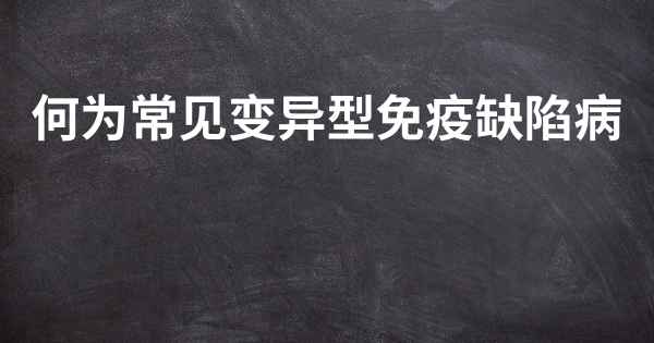 何为常见变异型免疫缺陷病