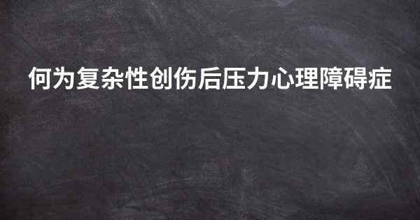 何为复杂性创伤后压力心理障碍症