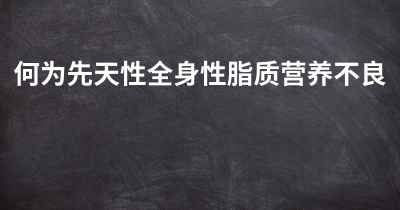 何为先天性全身性脂质营养不良