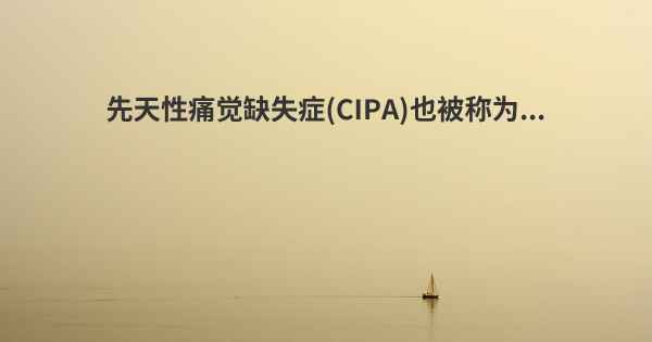 先天性痛觉缺失症(CIPA)也被称为...