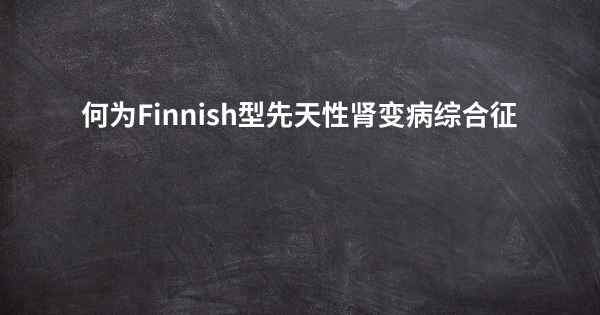 何为Finnish型先天性肾变病综合征