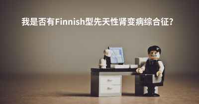 我是否有Finnish型先天性肾变病综合征？