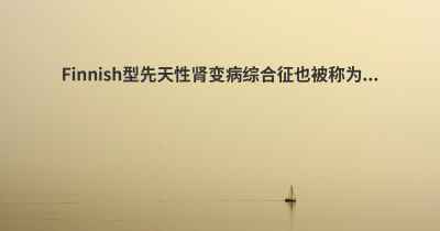Finnish型先天性肾变病综合征也被称为...