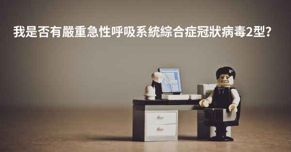 我是否有嚴重急性呼吸系統綜合症冠狀病毒2型？