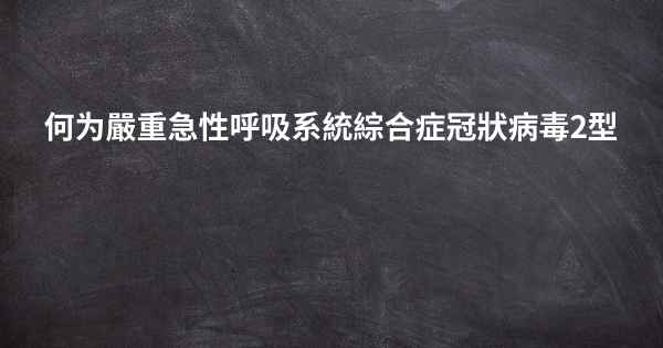 何为嚴重急性呼吸系統綜合症冠狀病毒2型