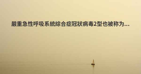 嚴重急性呼吸系統綜合症冠狀病毒2型也被称为...