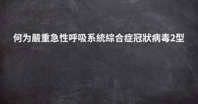 何为嚴重急性呼吸系統綜合症冠狀病毒2型