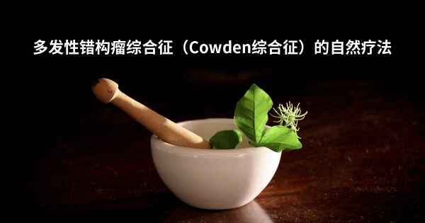 多发性错构瘤综合征（Cowden综合征）的自然疗法