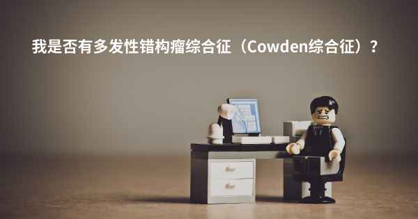 我是否有多发性错构瘤综合征（Cowden综合征）？