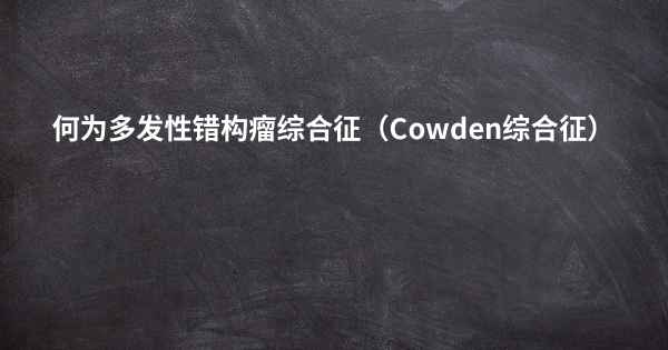 何为多发性错构瘤综合征（Cowden综合征）