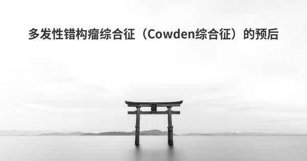 多发性错构瘤综合征（Cowden综合征）的预后