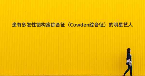 患有多发性错构瘤综合征（Cowden综合征）的明星艺人