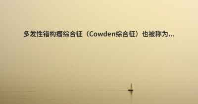 多发性错构瘤综合征（Cowden综合征）也被称为...