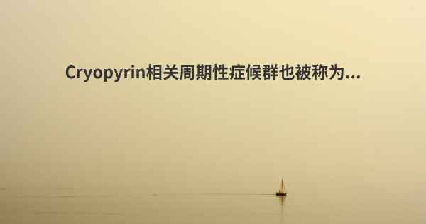 Cryopyrin相关周期性症候群也被称为...