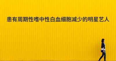 患有周期性嗜中性白血细胞减少的明星艺人