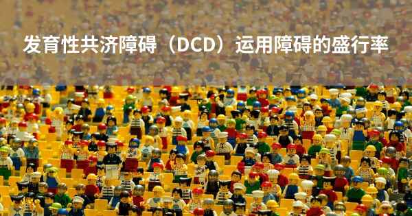 发育性共济障碍（DCD）运用障碍的盛行率
