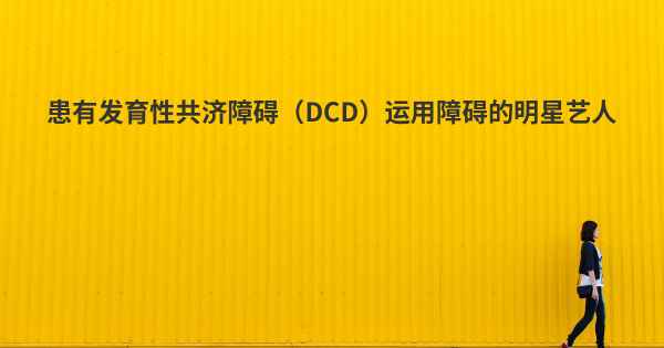 患有发育性共济障碍（DCD）运用障碍的明星艺人