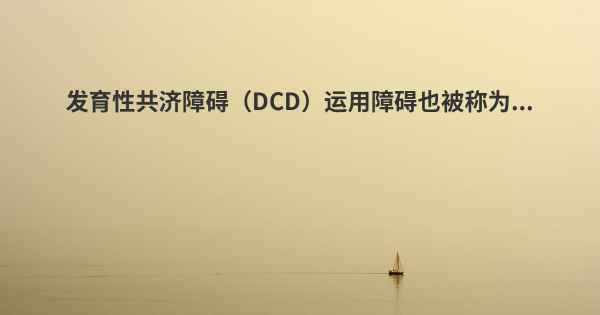 发育性共济障碍（DCD）运用障碍也被称为...