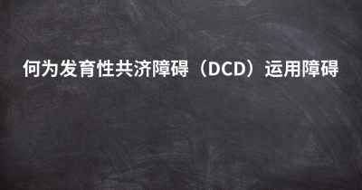 何为发育性共济障碍（DCD）运用障碍