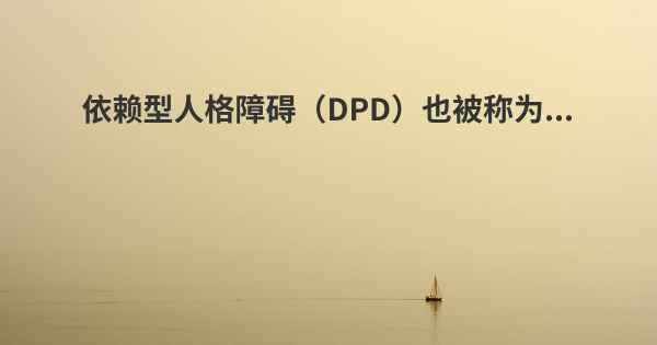 依赖型人格障碍（DPD）也被称为...