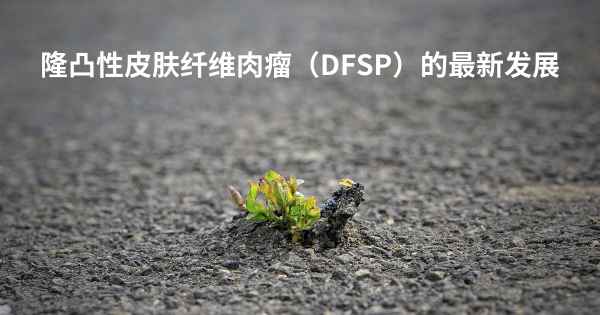 隆凸性皮肤纤维肉瘤（DFSP）的最新发展