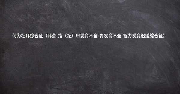 何为杜耳综合征（耳聋-指（趾）甲发育不全-骨发育不全-智力发育迟缓综合征）