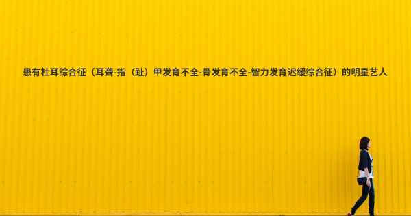 患有杜耳综合征（耳聋-指（趾）甲发育不全-骨发育不全-智力发育迟缓综合征）的明星艺人