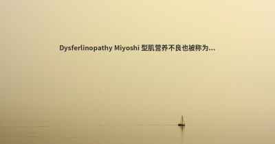 Dysferlinopathy Miyoshi 型肌营养不良也被称为...