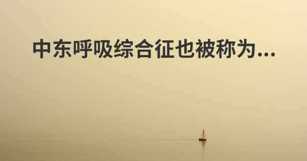 中东呼吸综合征也被称为...