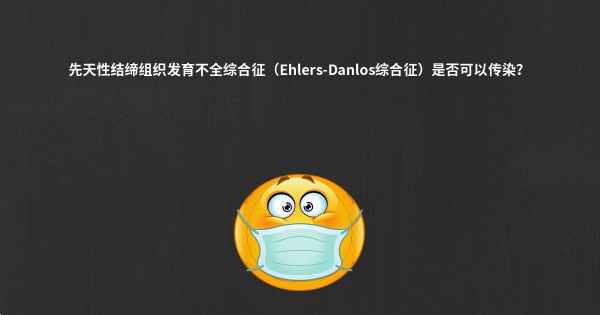 先天性结缔组织发育不全综合征（Ehlers-Danlos综合征）是否可以传染？