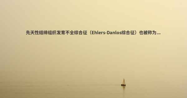 先天性结缔组织发育不全综合征（Ehlers-Danlos综合征）也被称为...