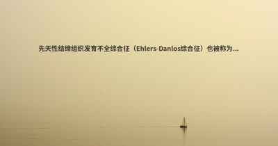 先天性结缔组织发育不全综合征（Ehlers-Danlos综合征）也被称为...