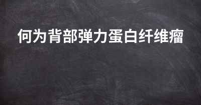 何为背部弹力蛋白纤维瘤