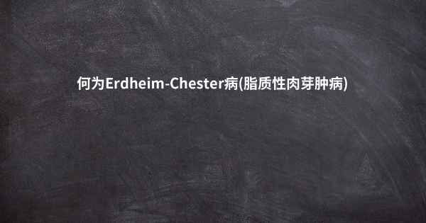 何为Erdheim-Chester病(脂质性肉芽肿病)