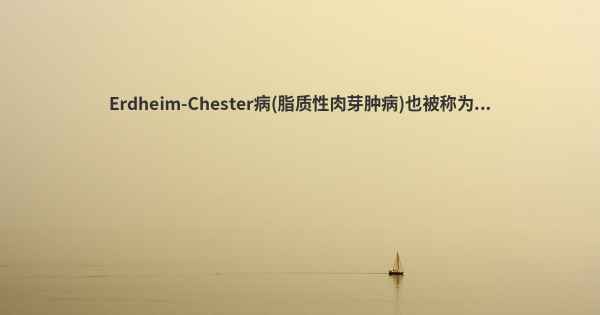 Erdheim-Chester病(脂质性肉芽肿病)也被称为...