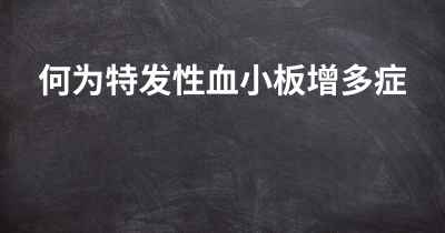 何为特发性血小板增多症