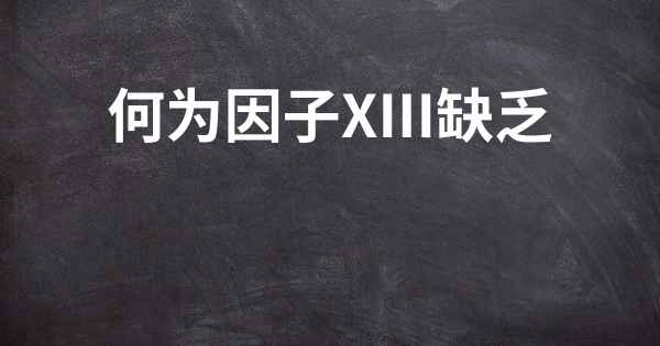 何为因子XIII缺乏