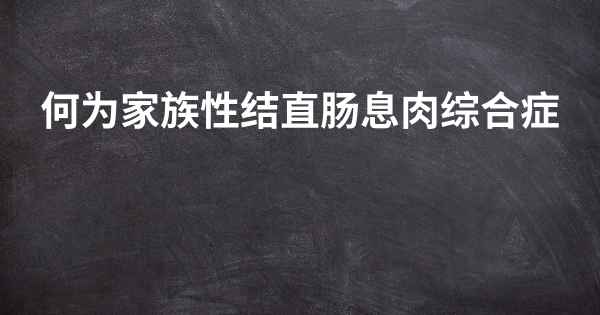 何为家族性结直肠息肉综合症