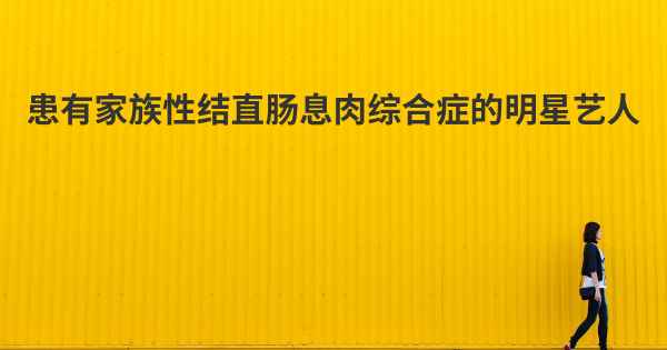 患有家族性结直肠息肉综合症的明星艺人