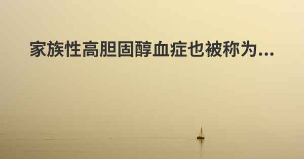 家族性高胆固醇血症也被称为...