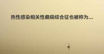 热性感染相关性癫痫综合征也被称为...