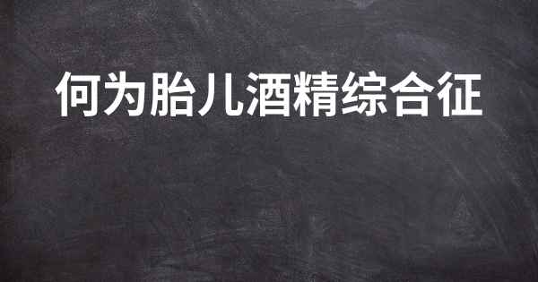 何为胎儿酒精综合征