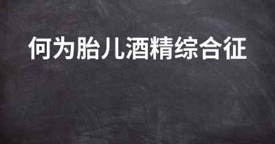 何为胎儿酒精综合征