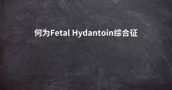 何为Fetal Hydantoin综合征
