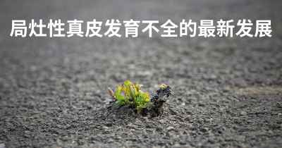 局灶性真皮发育不全的最新发展