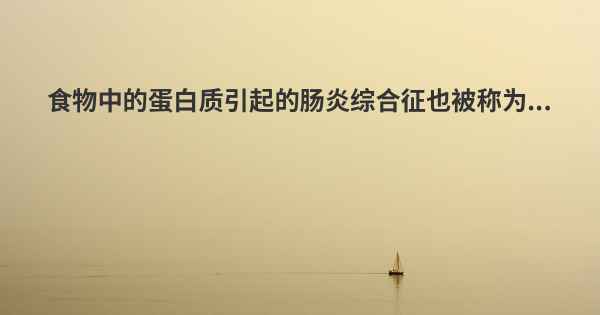 食物中的蛋白质引起的肠炎综合征也被称为...