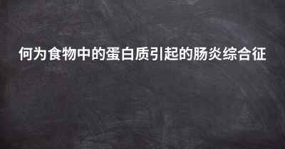 何为食物中的蛋白质引起的肠炎综合征