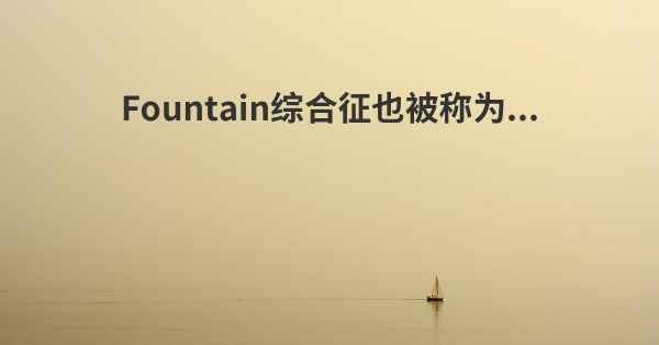 Fountain综合征也被称为...